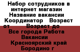 Набор сотрудников в интернет-магазин › Название вакансии ­ Координатор › Возраст от ­ 14 › Возраст до ­ 80 - Все города Работа » Вакансии   . Красноярский край,Бородино г.